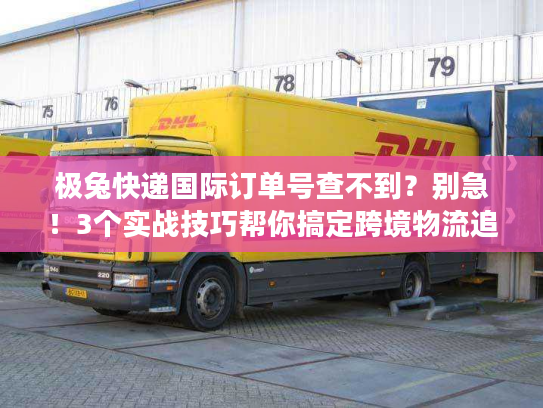 极兔快递国际订单号查不到？别急！3个实战技巧帮你搞定跨境物流追踪