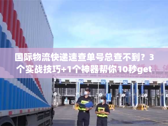 国际物流快递速查单号总查不到?3个实战技巧+1个神器帮你10秒get物流轨迹 国际物流快递速查单号总查不到?3个实战技巧+1个神器帮你10秒get物流轨迹
