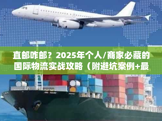 直邮咋邮？2025年个人/商家必藏的国际物流实战攻略（附避坑案例+最新政策）
