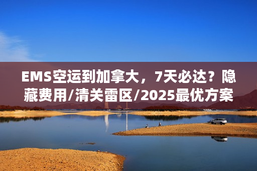 EMS空运到加拿大，7天必达？隐藏费用/清关雷区/2025最优方案全揭秘