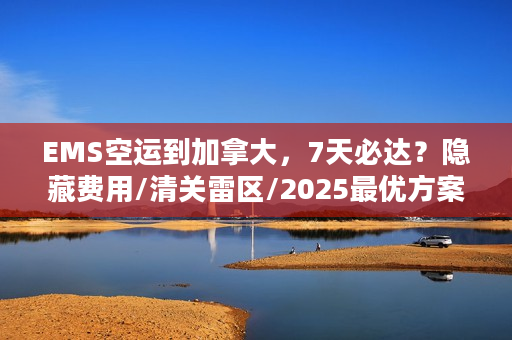 EMS空运到加拿大，7天必达？隐藏费用/清关雷区/2025最优方案全揭秘