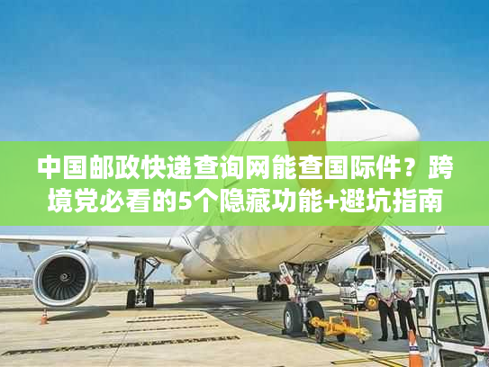 中国邮政快递查询网能查国际件？跨境党必看的5个隐藏功能+避坑指南
