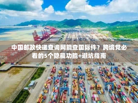 中国邮政快递查询网能查国际件？跨境党必看的5个隐藏功能+避坑指南