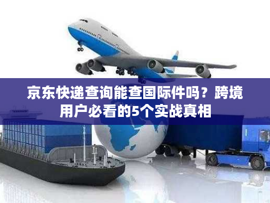 京东快递查询能查国际件吗？跨境用户必看的5个实战真相