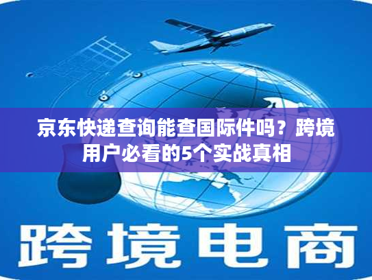 京东快递查询能查国际件吗？跨境用户必看的5个实战真相