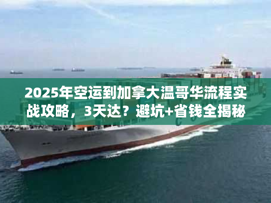 2025年空运到加拿大温哥华流程实战攻略，3天达？避坑+省钱全揭秘！