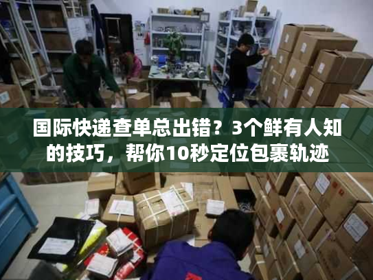 国际快递查单总出错？3个鲜有人知的技巧，帮你10秒定位包裹轨迹