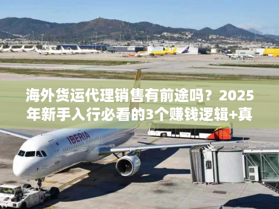 海外货运代理销售有前途吗？2025年新手入行必看的3个赚钱逻辑+真实案例拆解