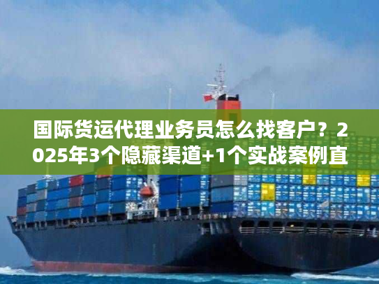 国际货运代理业务员怎么找客户?2025年3个隐藏渠道+1个实战案例直接用 国际货运代理业务员怎么找客户?2025年3个隐藏渠道+1个实战案例直接用