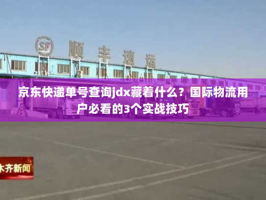 京东快递单号查询jdx藏着什么？国际物流用户必看的3个实战技巧