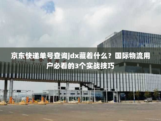 京东快递单号查询jdx藏着什么？国际物流用户必看的3个实战技巧
