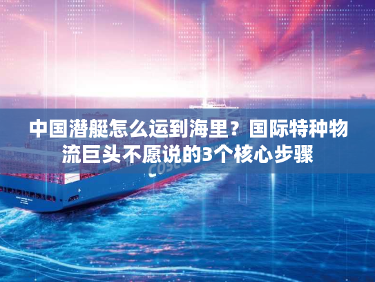 中国潜艇怎么运到海里？国际特种物流巨头不愿说的3个核心步骤