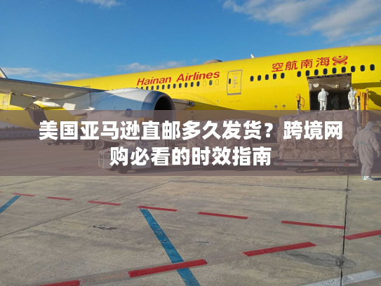 美国亚马逊直邮多久发货?跨境网购必看的时效指南 美国亚马逊直邮多久发货?跨境网购必看的时效指南