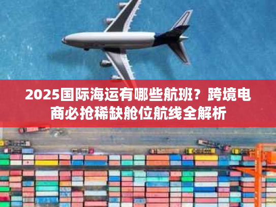 2025国际海运有哪些航班？跨境电商必抢稀缺舱位航线全解析