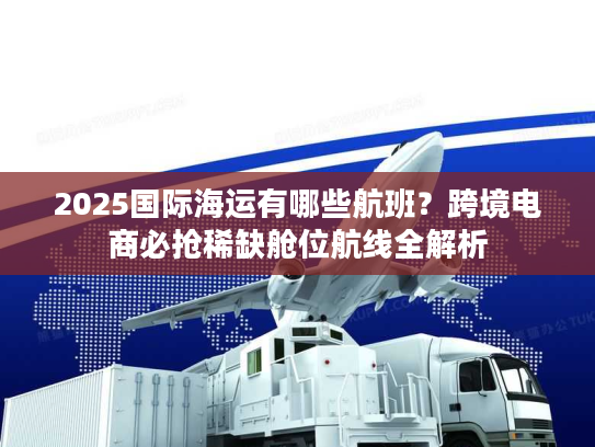 2025国际海运有哪些航班？跨境电商必抢稀缺舱位航线全解析