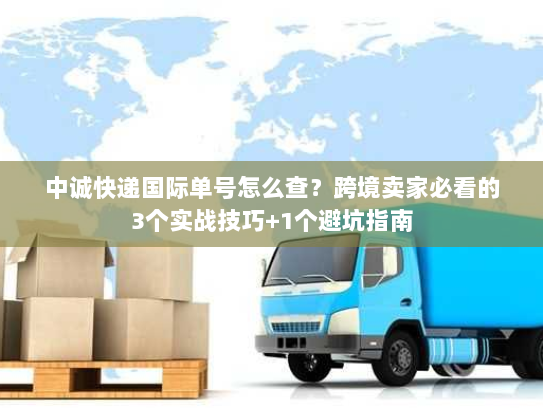 中诚快递国际单号怎么查？跨境卖家必看的3个实战技巧+1个避坑指南