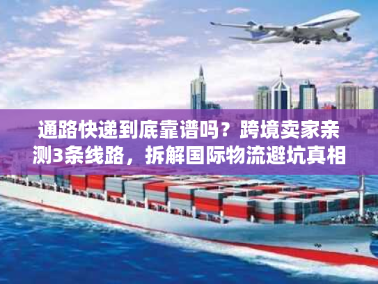通路快递到底靠谱吗?跨境卖家亲测3条线路,拆解国际物流避坑真相 通路快递到底靠谱吗?跨境卖家亲测3条线路,拆解国际物流避坑真相