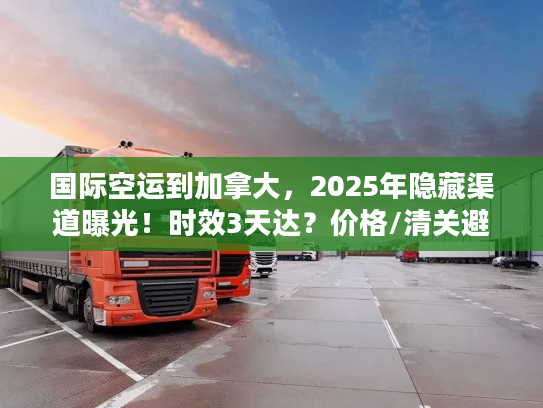 国际空运到加拿大，2025年隐藏渠道曝光！时效3天达？价格/清关避坑全揭秘