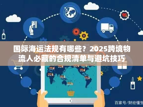 国际海运法规有哪些?2025跨境物流人必藏的合规清单与避坑技巧 国际海运法规有哪些?2025跨境物流人必藏的合规清单与避坑技巧