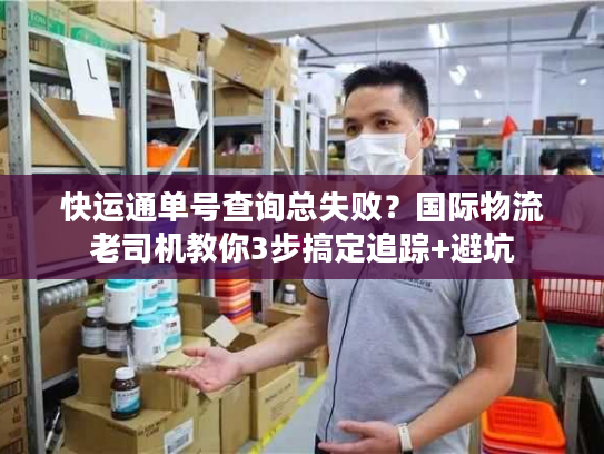 快运通单号查询总失败？国际物流老司机教你3步搞定追踪+避坑