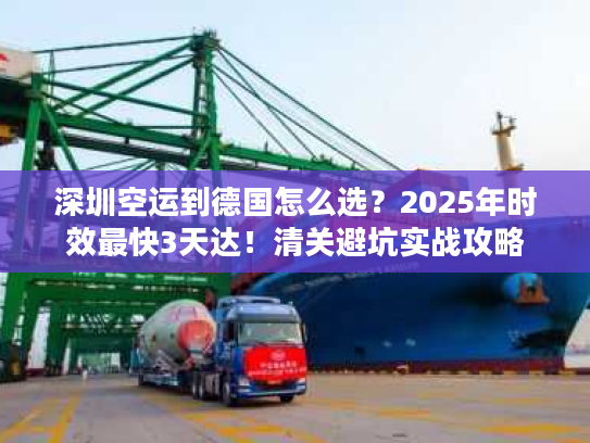 深圳空运到德国怎么选？2025年时效最快3天达！清关避坑实战攻略