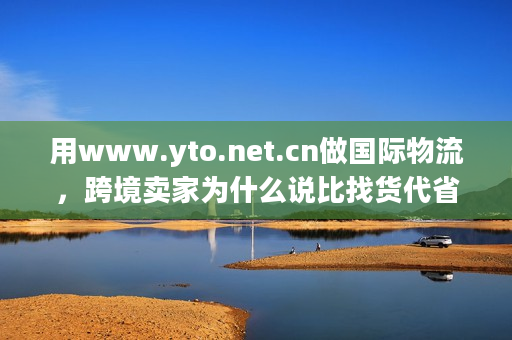 用www.yto.net.cn做国际物流,跨境卖家为什么说比找货代省30%精力? 用www.yto.net.cn做国际物流,跨境卖家为什么说比找货代省30%精力?