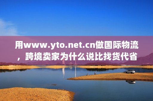用www.yto.net.cn做国际物流,跨境卖家为什么说比找货代省30%精力? 用www.yto.net.cn做国际物流,跨境卖家为什么说比找货代省30%精力?