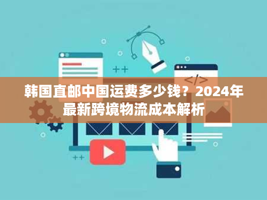 韩国直邮中国运费多少钱?2024年最新跨境物流成本解析 韩国直邮中国运费多少钱?2024年最新跨境物流成本解析