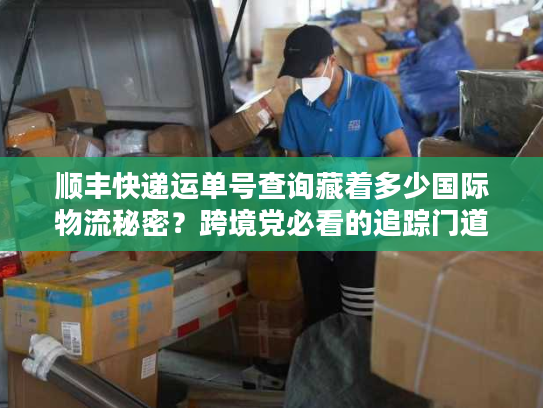 顺丰快递运单号查询藏着多少国际物流秘密?跨境党必看的追踪门道 顺丰快递运单号查询藏着多少国际物流秘密?跨境党必看的追踪门道