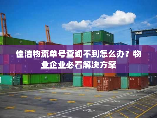 佳洁物流单号查询不到怎么办？物业企业必看解决方案