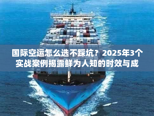 国际空运怎么选不踩坑？2025年3个实战案例揭露鲜为人知的时效与成本门道
