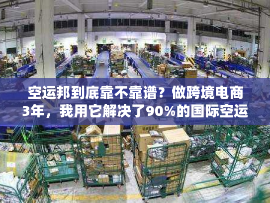 空运邦到底靠不靠谱？做跨境电商3年，我用它解决了90%的国际空运痛点