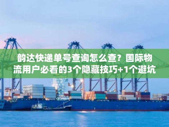 韵达快递单号查询怎么查？国际物流用户必看的3个隐藏技巧+1个避坑指南