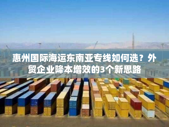 惠州国际海运东南亚专线如何选？外贸企业降本增效的3个新思路