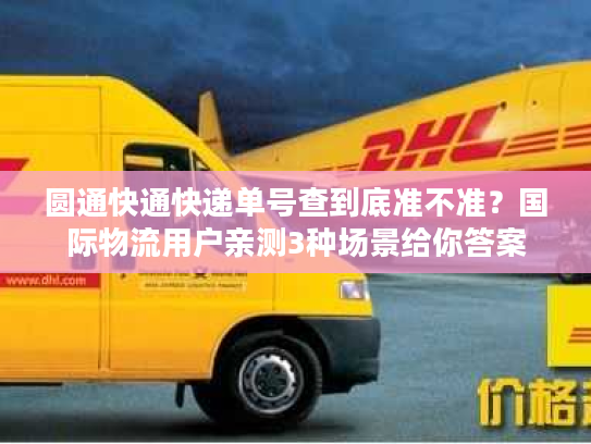 圆通快通快递单号查到底准不准？国际物流用户亲测3种场景给你答案