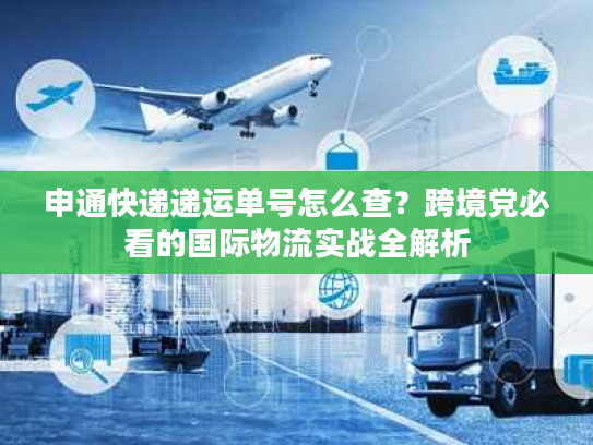 申通快递递运单号怎么查？跨境党必看的国际物流实战全解析