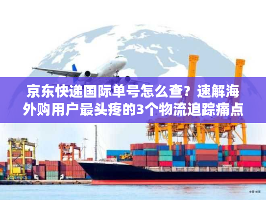 京东快递国际单号怎么查？速解海外购用户最头疼的3个物流追踪痛点