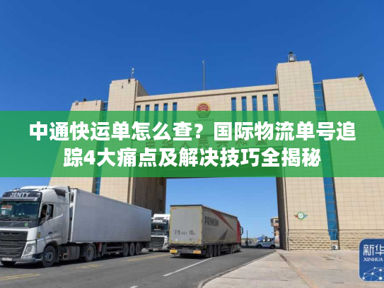 中通快运单怎么查?国际物流单号追踪4大痛点及解决技巧全揭秘 中通快运单怎么查?国际物流单号追踪4大痛点及解决技巧全揭秘