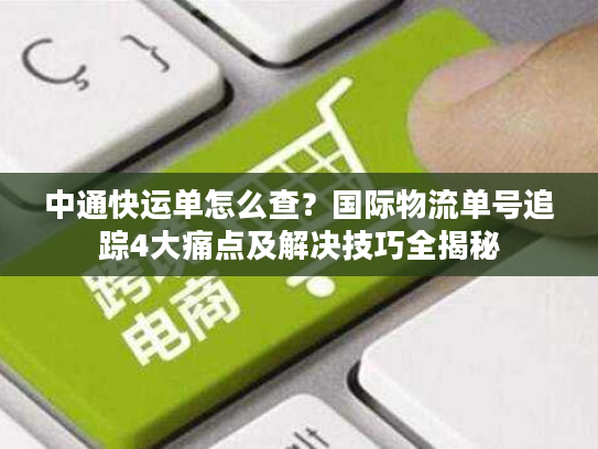 中通快运单怎么查?国际物流单号追踪4大痛点及解决技巧全揭秘 中通快运单怎么查?国际物流单号追踪4大痛点及解决技巧全揭秘