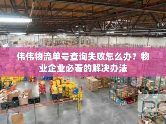 伟伟物流单号查询失败怎么办？物业企业必看的解决办法