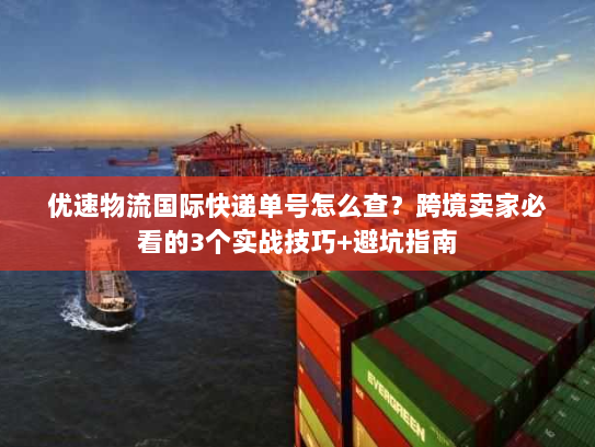 优速物流国际快递单号怎么查？跨境卖家必看的3个实战技巧+避坑指南