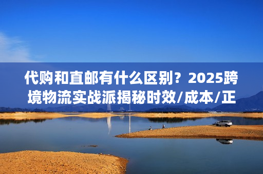 代购和直邮有什么区别？2025跨境物流实战派揭秘时效/成本/正品核心差异