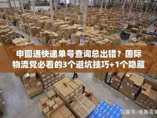 申圆通快递单号查询总出错？国际物流党必看的3个避坑技巧+1个隐藏工具