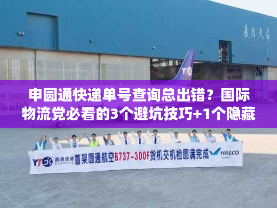 申圆通快递单号查询总出错？国际物流党必看的3个避坑技巧+1个隐藏工具