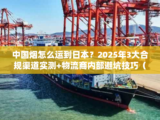 中国烟怎么运到日本？2025年3大合规渠道实测+物流商内部避坑技巧（含关税细节）