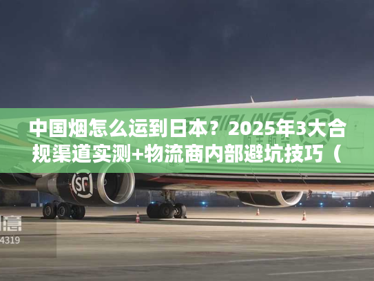 中国烟怎么运到日本？2025年3大合规渠道实测+物流商内部避坑技巧（含关税细节）