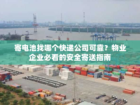 寄电池找哪个快递公司可靠？物业企业必看的安全寄送指南