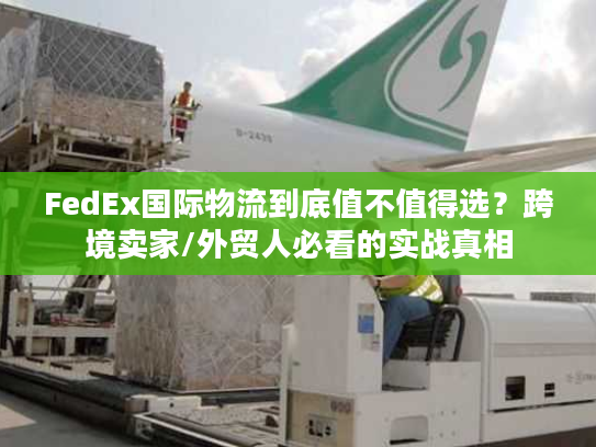 FedEx国际物流到底值不值得选?跨境卖家/外贸人必看的实战真相 FedEx国际物流到底值不值得选?跨境卖家/外贸人必看的实战真相