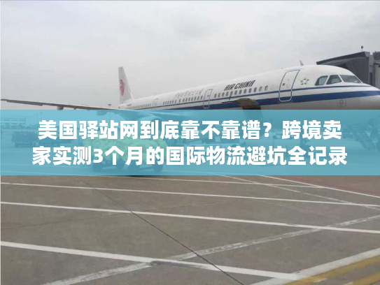 美国驿站网到底靠不靠谱？跨境卖家实测3个月的国际物流避坑全记录