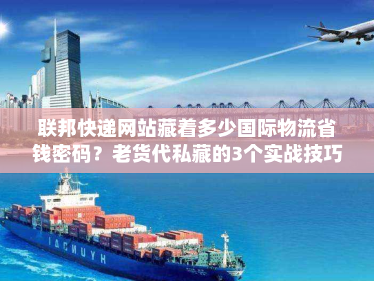 联邦快递网站藏着多少国际物流省钱密码？老货代私藏的3个实战技巧首次公开